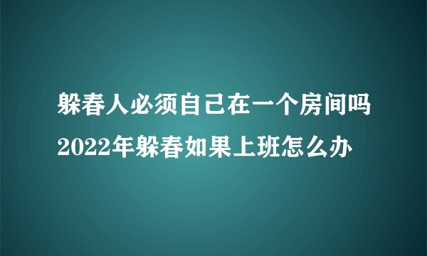 躲春人必须自己在一个房间吗2022年躲春如果上班怎么办