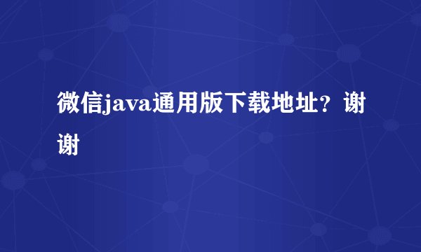 微信java通用版下载地址？谢谢