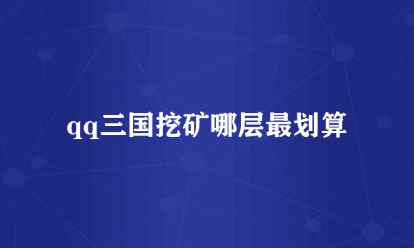 qq三国挖矿哪层最划算