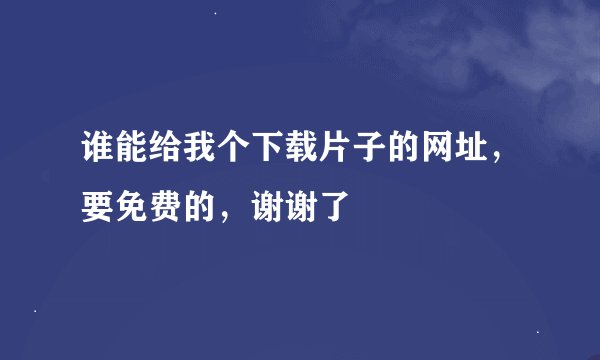谁能给我个下载片子的网址，要免费的，谢谢了