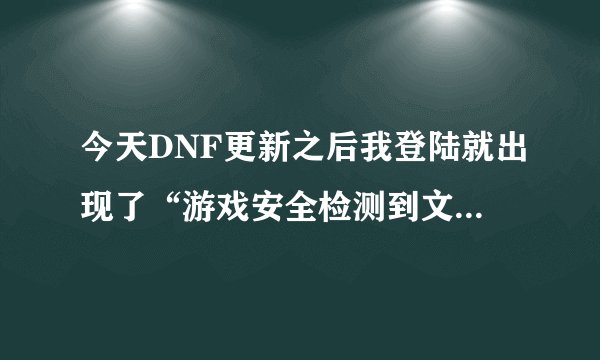 今天DNF更新之后我登陆就出现了“游戏安全检测到文件损坏或丢失，请获取正确文件进行替换，活重装游戏客户