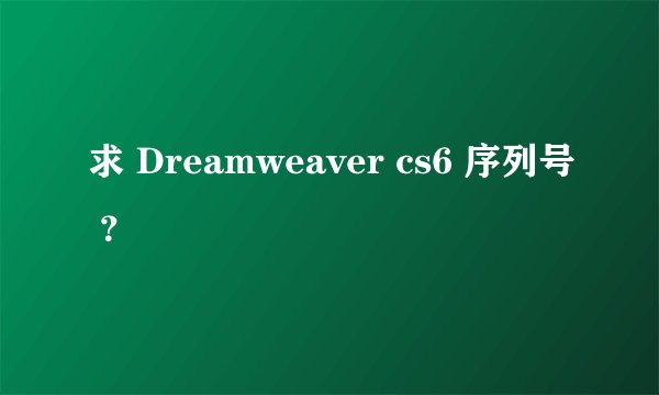 求 Dreamweaver cs6 序列号 ？