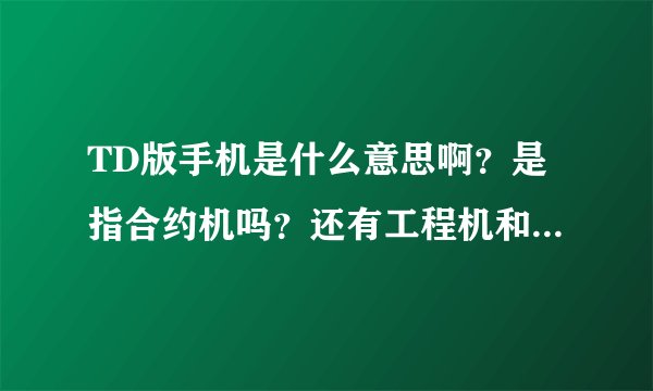 TD版手机是什么意思啊？是指合约机吗？还有工程机和标准版有什么区别？谢谢。
