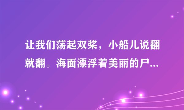 让我们荡起双桨，小船儿说翻就翻。海面漂浮着美丽的尸体，四周环绕着凶恶的鲨鱼。小船儿轻轻，倒扣在水中