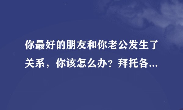 你最好的朋友和你老公发生了关系，你该怎么办？拜托各位了 3Q