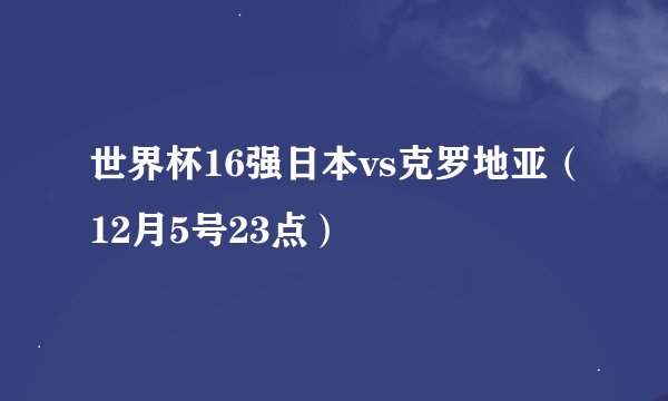 世界杯16强日本vs克罗地亚（12月5号23点）