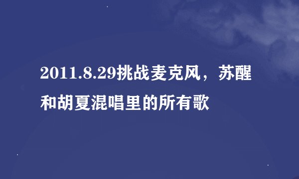 2011.8.29挑战麦克风，苏醒和胡夏混唱里的所有歌