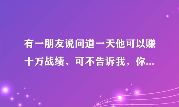 有一朋友说问道一天他可以赚十万战绩，可不告诉我，你们知道吗？还有怎么刷战绩快