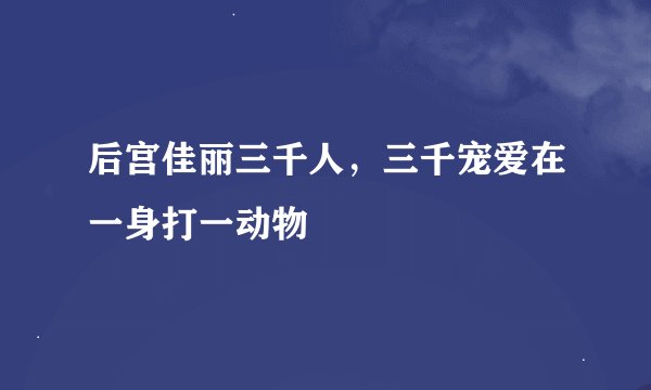 后宫佳丽三千人，三千宠爱在一身打一动物