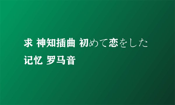 求 神知插曲 初めて恋をした记忆 罗马音