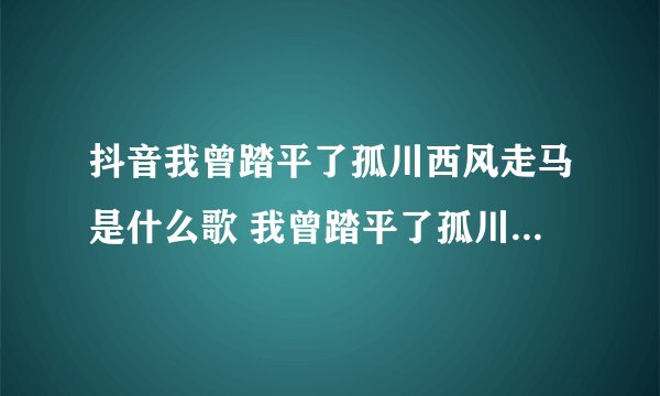 抖音我曾踏平了孤川西风走马是什么歌 我曾踏平了孤川西风走马歌词介绍