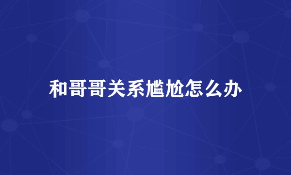 和哥哥关系尴尬怎么办