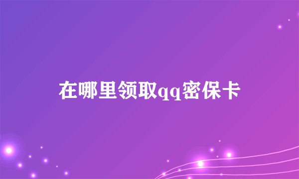 在哪里领取qq密保卡