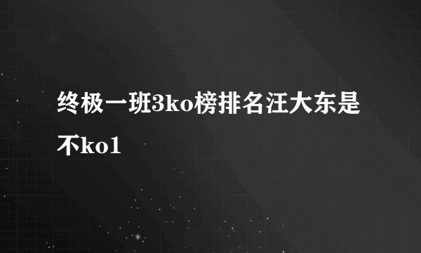 终极一班3ko榜排名汪大东是不ko1
