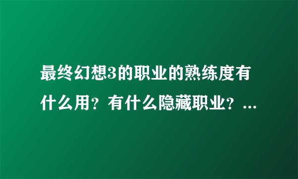 最终幻想3的职业的熟练度有什么用？有什么隐藏职业？除了洋葱剑士还有什么？