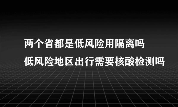 两个省都是低风险用隔离吗 低风险地区出行需要核酸检测吗