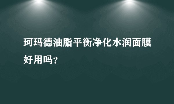 珂玛德油脂平衡净化水润面膜好用吗？