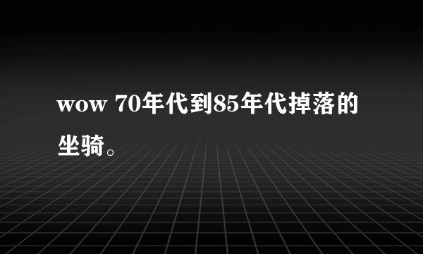 wow 70年代到85年代掉落的坐骑。