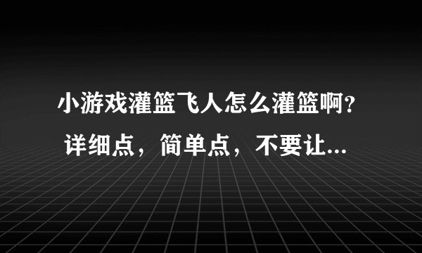 小游戏灌篮飞人怎么灌篮啊？ 详细点，简单点，不要让我看不懂，谢谢！