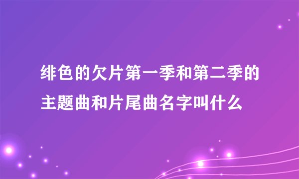 绯色的欠片第一季和第二季的主题曲和片尾曲名字叫什么