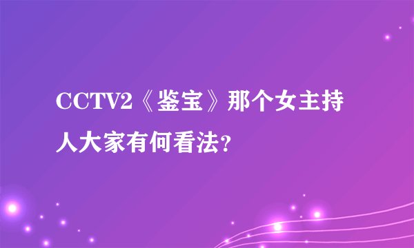 CCTV2《鉴宝》那个女主持人大家有何看法？