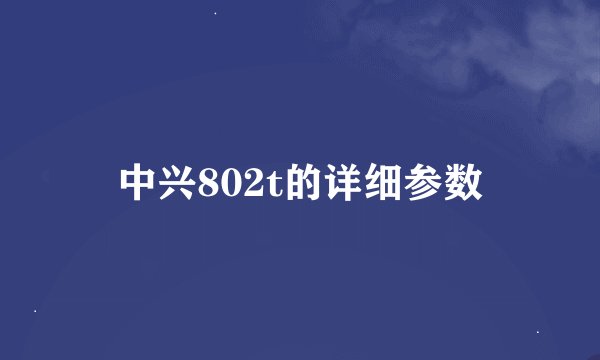 中兴802t的详细参数