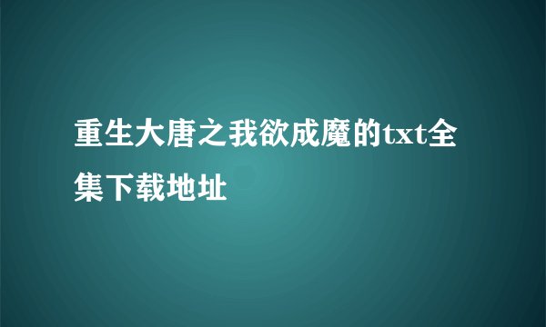 重生大唐之我欲成魔的txt全集下载地址