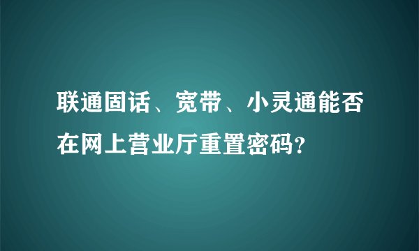 联通固话、宽带、小灵通能否在网上营业厅重置密码？