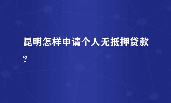 昆明怎样申请个人无抵押贷款?