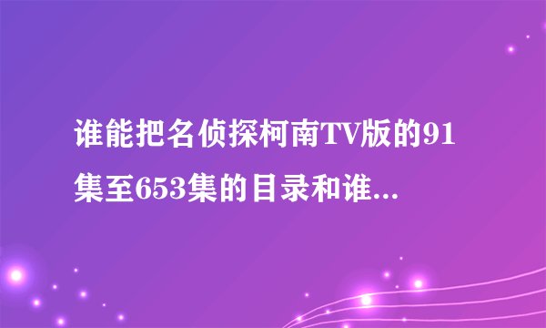 谁能把名侦探柯南TV版的91集至653集的目录和谁杀了谁？