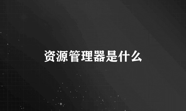 资源管理器是什么