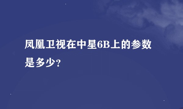凤凰卫视在中星6B上的参数是多少？