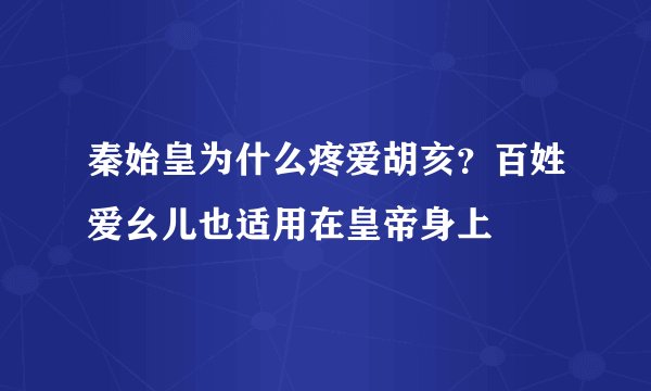 秦始皇为什么疼爱胡亥？百姓爱幺儿也适用在皇帝身上