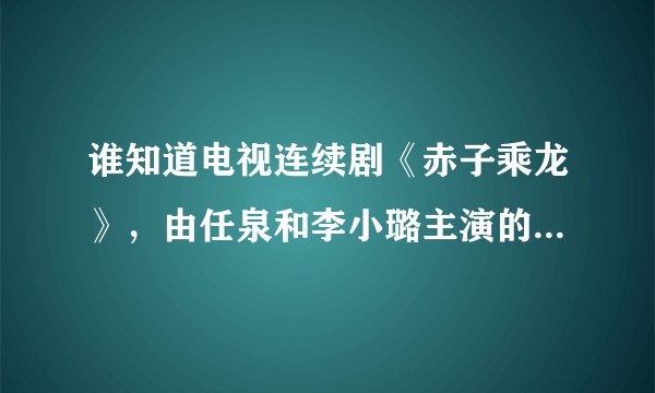 谁知道电视连续剧《赤子乘龙》，由任泉和李小璐主演的，这部连续剧的片尾曲叫什么名？