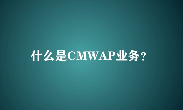 什么是CMWAP业务？