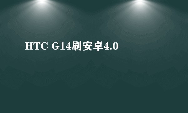 HTC G14刷安卓4.0