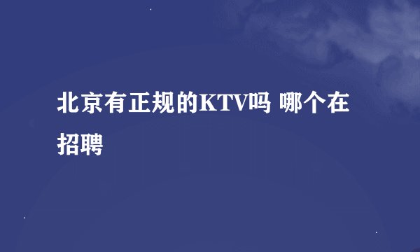 北京有正规的KTV吗 哪个在招聘