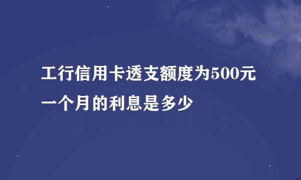 工行信用卡透支额度为500元 一个月的利息是多少