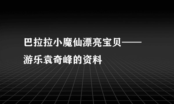 巴拉拉小魔仙漂亮宝贝—— 游乐袁奇峰的资料