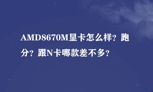 AMD8670M显卡怎么样？跑分？跟N卡哪款差不多？