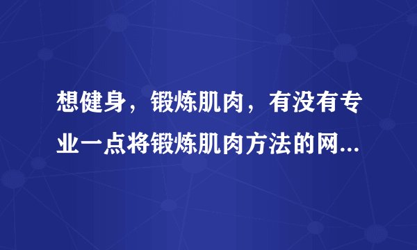 想健身，锻炼肌肉，有没有专业一点将锻炼肌肉方法的网站？论坛也行的。