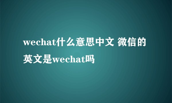 wechat什么意思中文 微信的英文是wechat吗