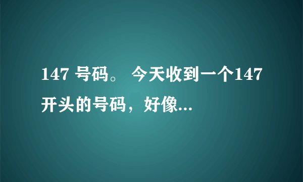 147 号码。 今天收到一个147开头的号码，好像是147的手机号码。不知道是什么号码 响一下，就挂掉了。