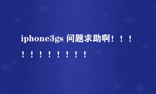 iphone3gs 问题求助啊！！！！！！！！！！！
