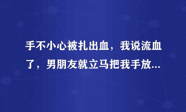 手不小心被扎出血，我说流血了，男朋友就立马把我手放他嘴里吸，如果只是玩玩的男生会这样么？