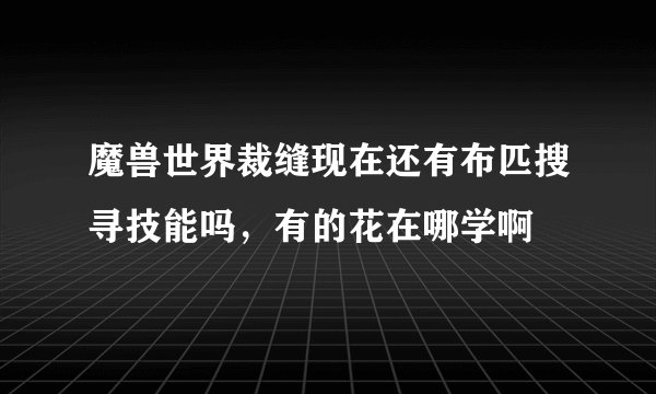 魔兽世界裁缝现在还有布匹搜寻技能吗，有的花在哪学啊