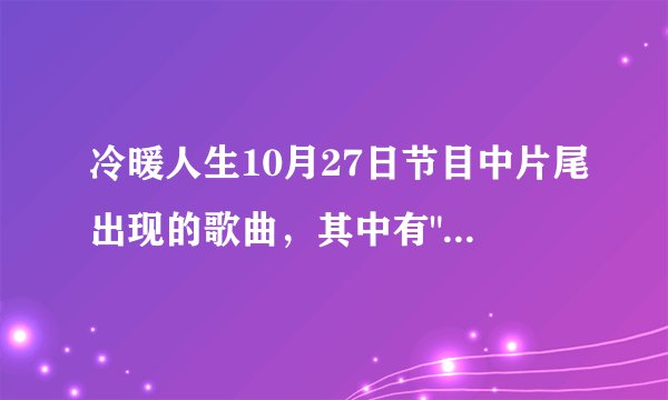 冷暖人生10月27日节目中片尾出现的歌曲，其中有