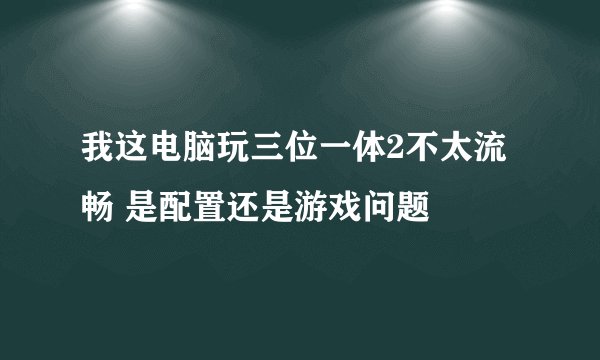 我这电脑玩三位一体2不太流畅 是配置还是游戏问题