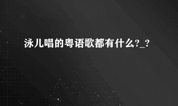 泳儿唱的粤语歌都有什么?_?