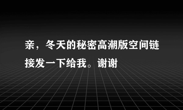 亲，冬天的秘密高潮版空间链接发一下给我。谢谢
